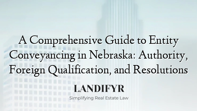A Comprehensive Guide to Entity Conveyancing in Nebraska: Authority, Foreign Qualification, and Resolutions