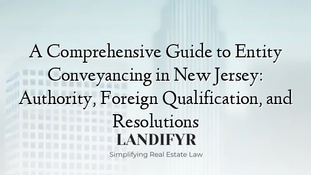A Comprehensive Guide to Entity Conveyancing in New Jersey: Authority, Foreign Qualification, and Resolutions