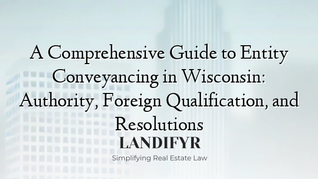 A Comprehensive Guide to Entity Conveyancing in Wisconsin: Authority, Foreign Qualification, and Resolutions