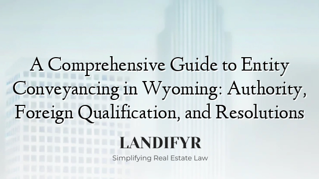 A Comprehensive Guide to Entity Conveyancing in Wyoming: Authority, Foreign Qualification, and Resolutions