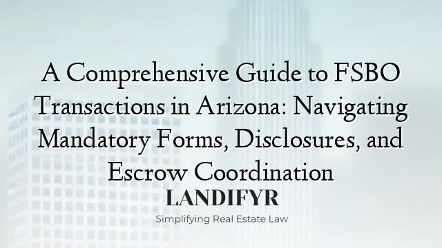 A Comprehensive Guide to FSBO Transactions in Arizona: Navigating Mandatory Forms, Disclosures, and Escrow Coordination