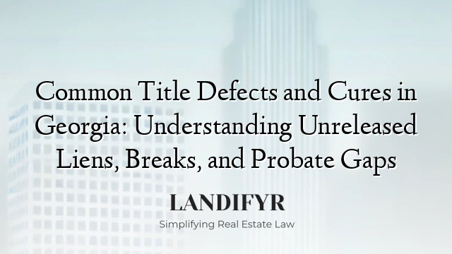 Common Title Defects and Cures in Georgia: Understanding Unreleased Liens, Breaks, and Probate Gaps
