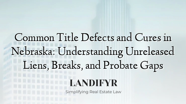 Common Title Defects and Cures in Nebraska: Understanding Unreleased Liens, Breaks, and Probate Gaps
