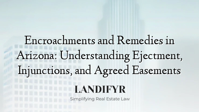 Encroachments and Remedies in Arizona: Understanding Ejectment, Injunctions, and Agreed Easements