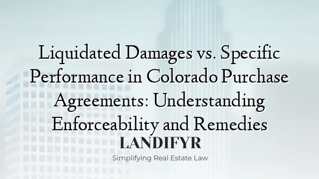 Liquidated Damages vs. Specific Performance in Colorado Purchase Agreements: Understanding Enforceability and Remedies