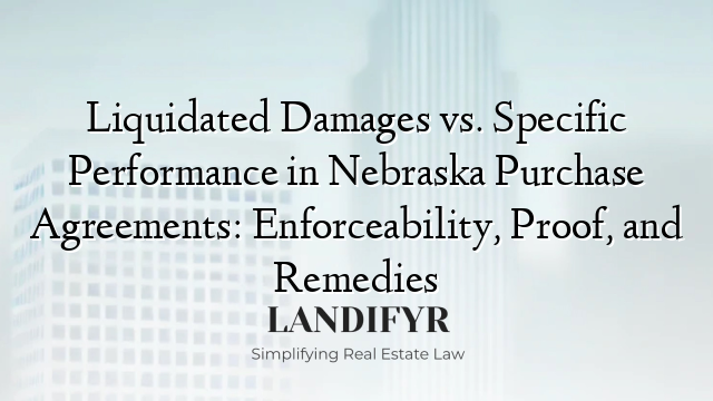 Liquidated Damages vs. Specific Performance in Nebraska Purchase Agreements: Enforceability, Proof, and Remedies