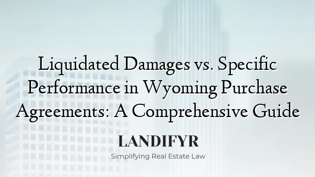 Liquidated Damages vs. Specific Performance in Wyoming Purchase Agreements: A Comprehensive Guide