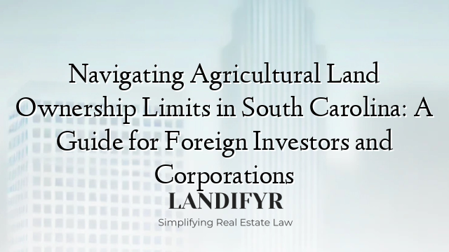 Navigating Agricultural Land Ownership Limits in South Carolina: A Guide for Foreign Investors and Corporations
