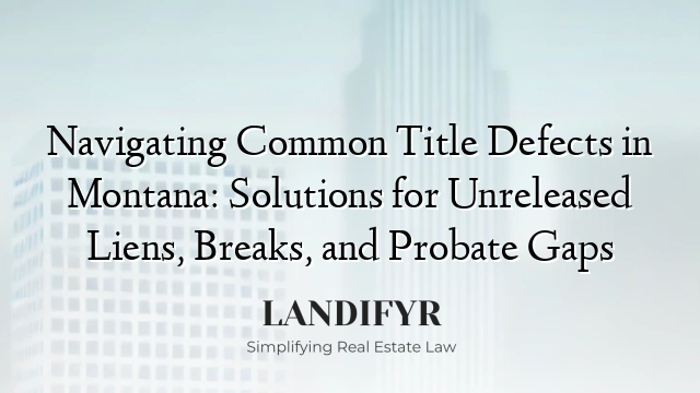 Navigating Common Title Defects in Montana: Solutions for Unreleased Liens, Breaks, and Probate Gaps