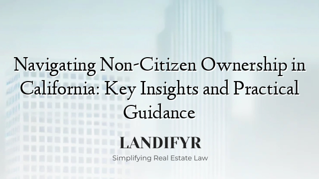 Navigating Non-Citizen Ownership in California: Key Insights and Practical Guidance