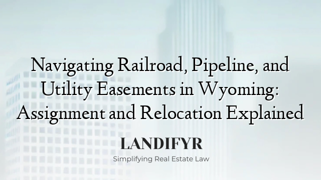 Navigating Railroad, Pipeline, and Utility Easements in Wyoming: Assignment and Relocation Explained