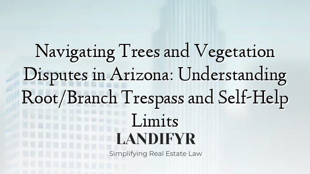 Navigating Trees and Vegetation Disputes in Arizona: Understanding Root/Branch Trespass and Self-Help Limits