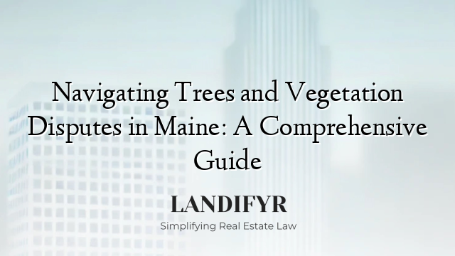 Navigating Trees and Vegetation Disputes in Maine: A Comprehensive Guide