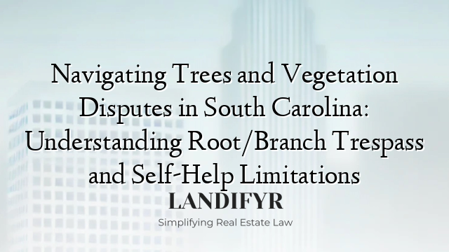 Navigating Trees and Vegetation Disputes in South Carolina: Understanding Root/Branch Trespass and Self-Help Limitations