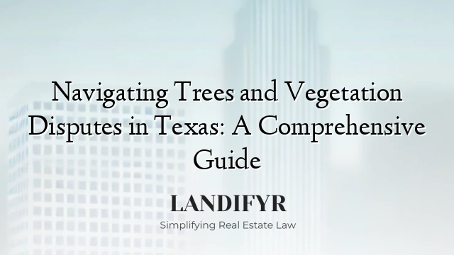 Navigating Trees and Vegetation Disputes in Texas: A Comprehensive Guide