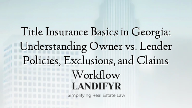 Title Insurance Basics in Georgia: Understanding Owner vs. Lender Policies, Exclusions, and Claims Workflow