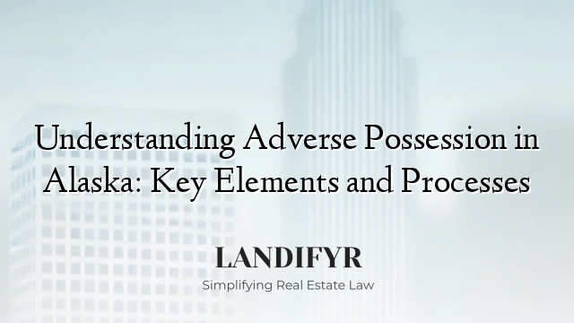 Understanding Adverse Possession in Alaska: Key Elements and Processes