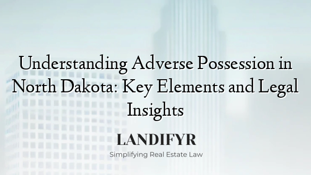 Understanding Adverse Possession in North Dakota: Key Elements and Legal Insights