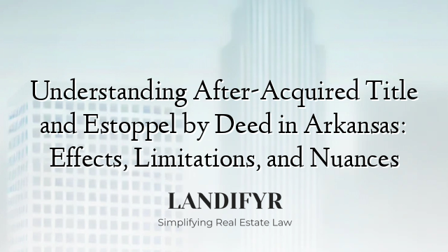 Understanding After-Acquired Title and Estoppel by Deed in Arkansas: Effects, Limitations, and Nuances