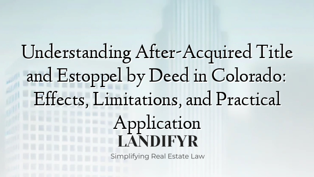 Understanding After-Acquired Title and Estoppel by Deed in Colorado: Effects, Limitations, and Practical Application