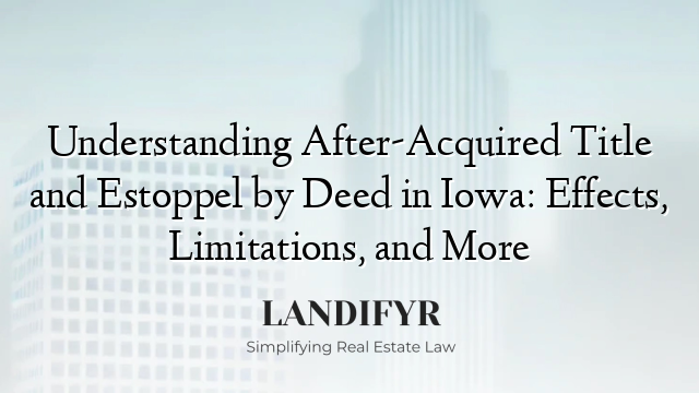 Understanding After-Acquired Title and Estoppel by Deed in Iowa: Effects, Limitations, and More