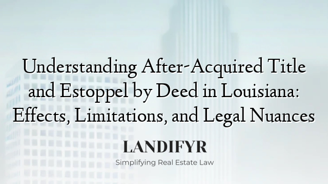Understanding After-Acquired Title and Estoppel by Deed in Louisiana: Effects, Limitations, and Legal Nuances