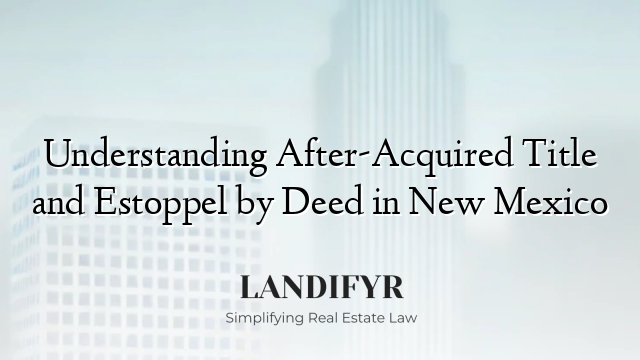 Understanding After-Acquired Title and Estoppel by Deed in New Mexico