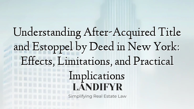 Understanding After-Acquired Title and Estoppel by Deed in New York: Effects, Limitations, and Practical Implications