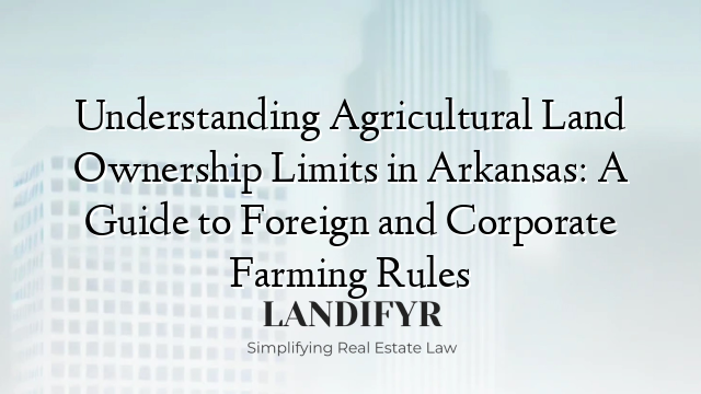 Understanding Agricultural Land Ownership Limits in Arkansas: A Guide to Foreign and Corporate Farming Rules