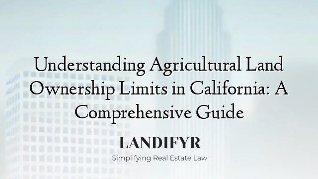 Understanding Agricultural Land Ownership Limits in California: A Comprehensive Guide