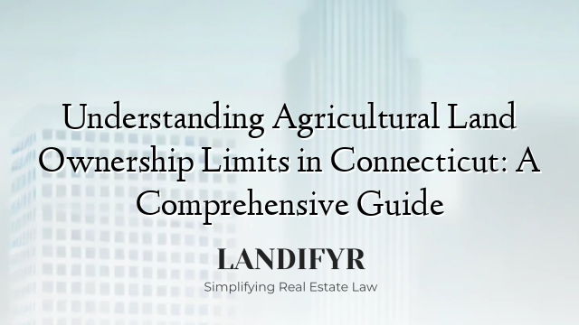 Understanding Agricultural Land Ownership Limits in Connecticut: A Comprehensive Guide
