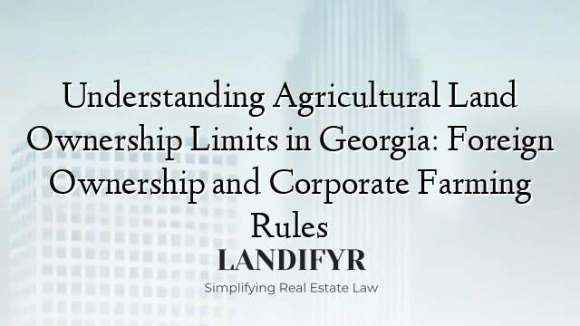 Understanding Agricultural Land Ownership Limits in Georgia: Foreign Ownership and Corporate Farming Rules
