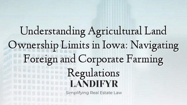 Understanding Agricultural Land Ownership Limits in Iowa: Navigating Foreign and Corporate Farming Regulations