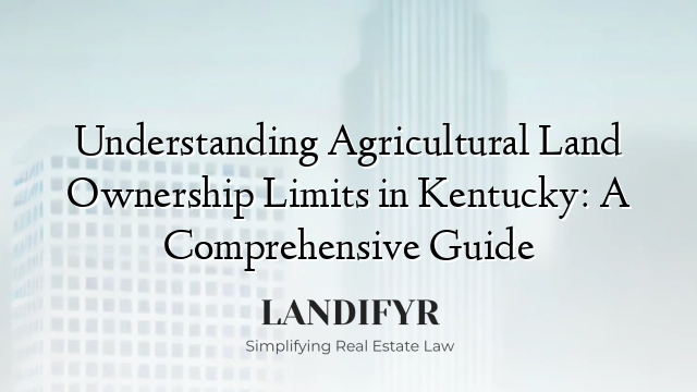 Understanding Agricultural Land Ownership Limits in Kentucky: A Comprehensive Guide