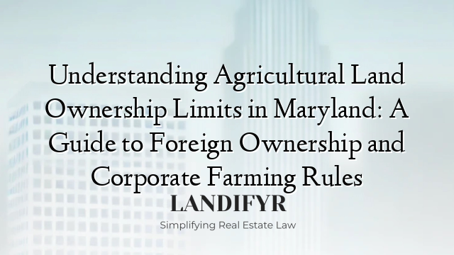 Understanding Agricultural Land Ownership Limits in Maryland: A Guide to Foreign Ownership and Corporate Farming Rules