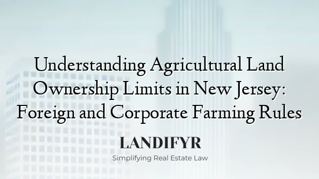 Understanding Agricultural Land Ownership Limits in New Jersey: Foreign and Corporate Farming Rules