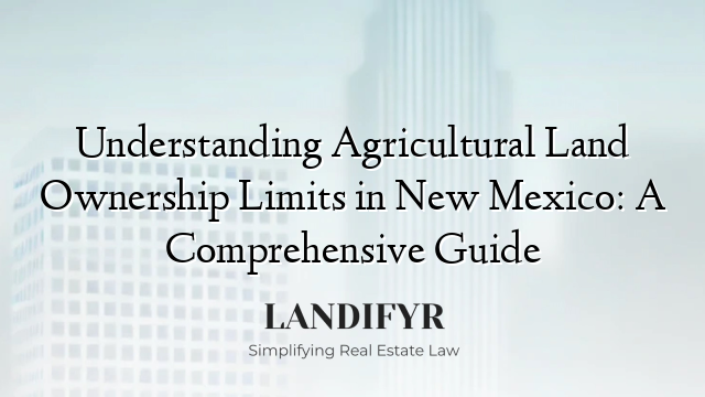 Understanding Agricultural Land Ownership Limits in New Mexico: A Comprehensive Guide