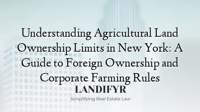 Understanding Agricultural Land Ownership Limits in New York: A Guide to Foreign Ownership and Corporate Farming Rules