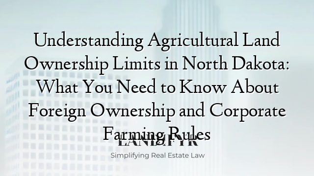 Understanding Agricultural Land Ownership Limits in North Dakota: What You Need to Know About Foreign Ownership and Corporate Farming Rules
