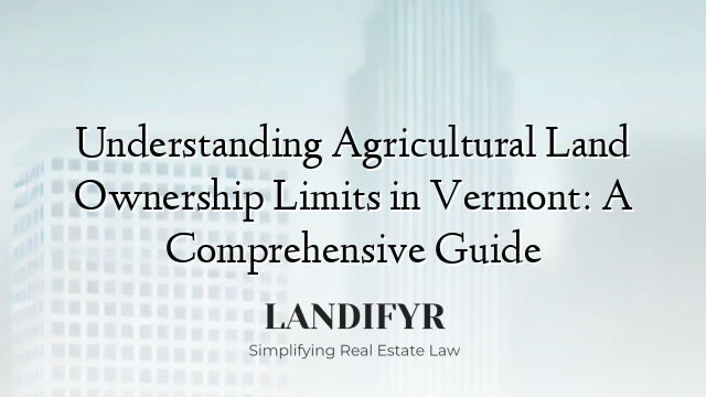 Understanding Agricultural Land Ownership Limits in Vermont: A Comprehensive Guide