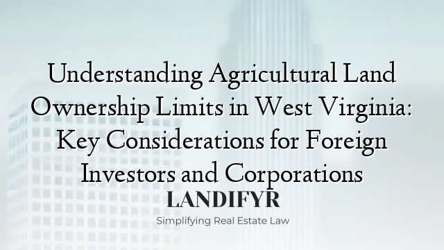 Understanding Agricultural Land Ownership Limits in West Virginia: Key Considerations for Foreign Investors and Corporations