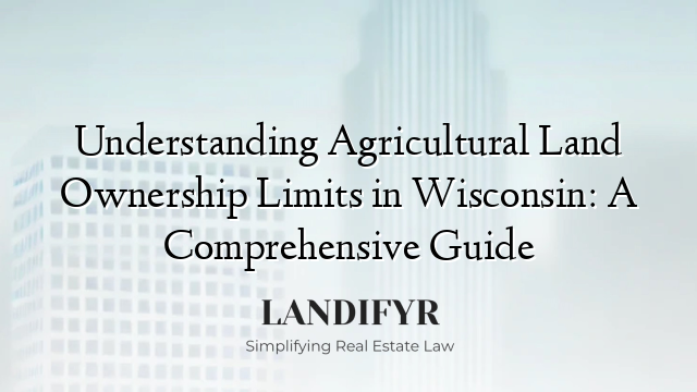 Understanding Agricultural Land Ownership Limits in Wisconsin: A Comprehensive Guide