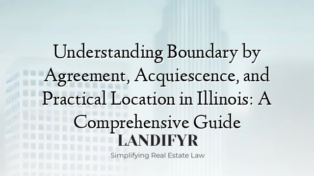 Understanding Boundary by Agreement, Acquiescence, and Practical Location in Illinois: A Comprehensive Guide