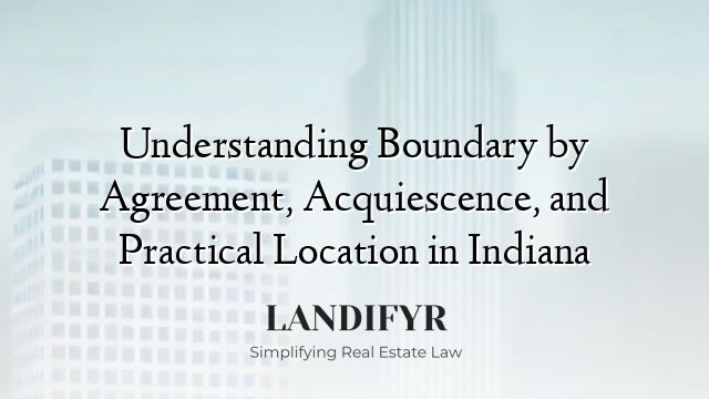 Understanding Boundary by Agreement, Acquiescence, and Practical Location in Indiana