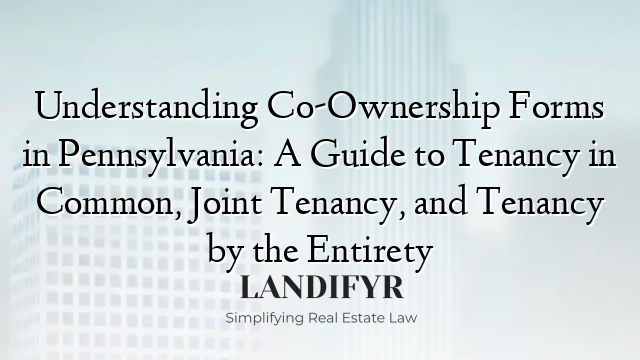 Understanding Co-Ownership Forms in Pennsylvania: A Guide to Tenancy in Common, Joint Tenancy, and Tenancy by the Entirety