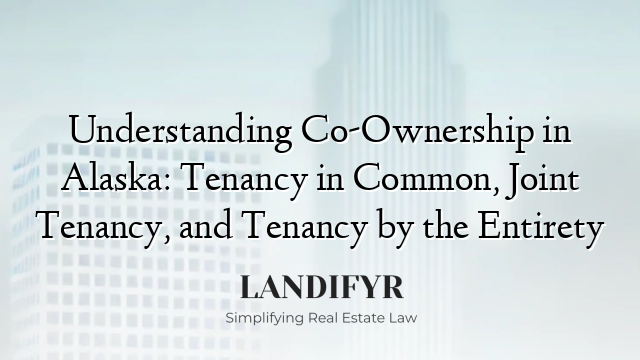 Understanding Co-Ownership in Alaska: Tenancy in Common, Joint Tenancy, and Tenancy by the Entirety