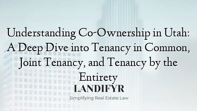 Understanding Co-Ownership in Utah: A Deep Dive into Tenancy in Common, Joint Tenancy, and Tenancy by the Entirety