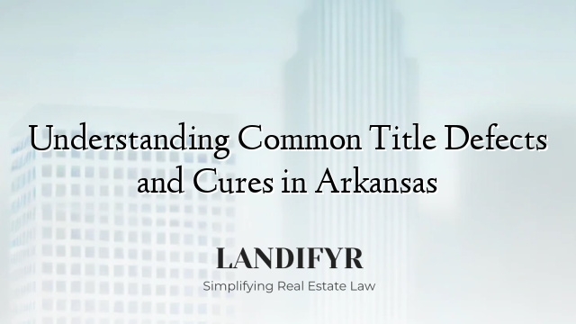 Understanding Common Title Defects and Cures in Arkansas