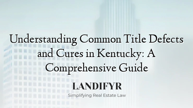 Understanding Common Title Defects and Cures in Kentucky: A Comprehensive Guide