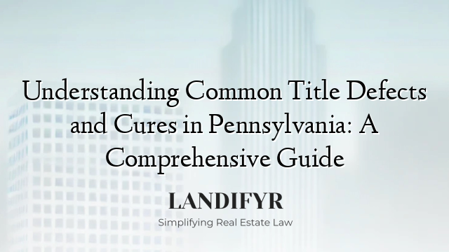 Understanding Common Title Defects and Cures in Pennsylvania: A Comprehensive Guide